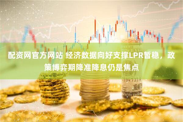 配资网官方网站 经济数据向好支撑LPR暂稳，政策博弈期降准降息仍是焦点