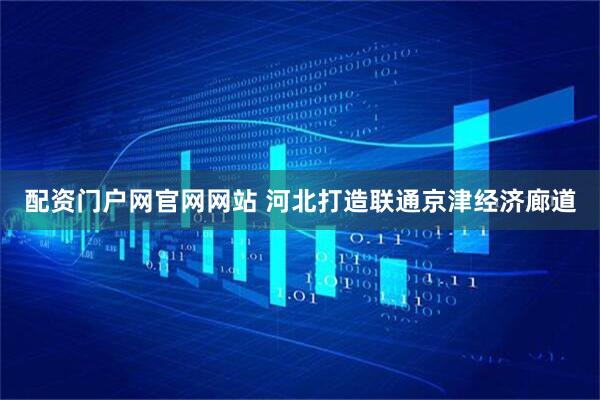 配资门户网官网网站 河北打造联通京津经济廊道