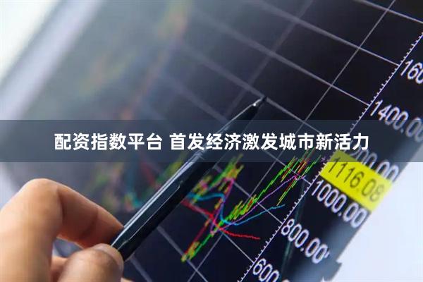 配资指数平台 首发经济激发城市新活力