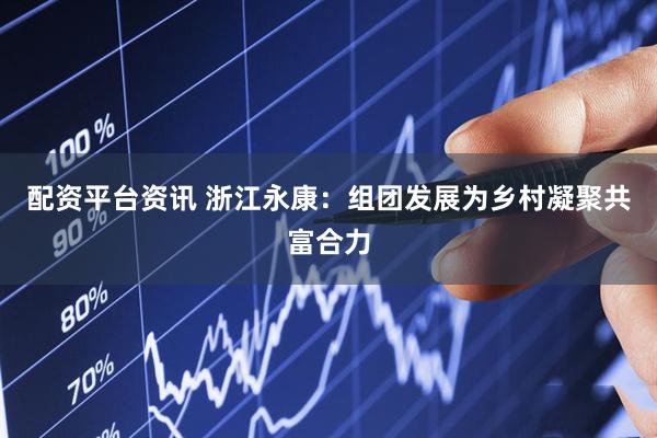 配资平台资讯 浙江永康：组团发展为乡村凝聚共富合力