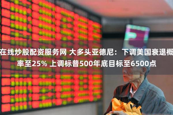 在线炒股配资服务网 大多头亚德尼：下调美国衰退概率至25% 上调标普500年底目标至6500点