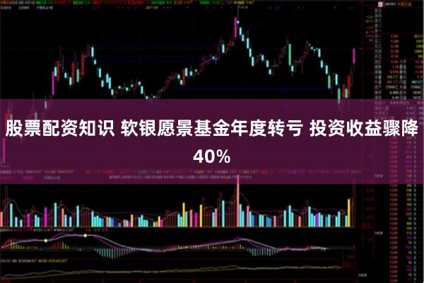 股票配资知识 软银愿景基金年度转亏 投资收益骤降40%