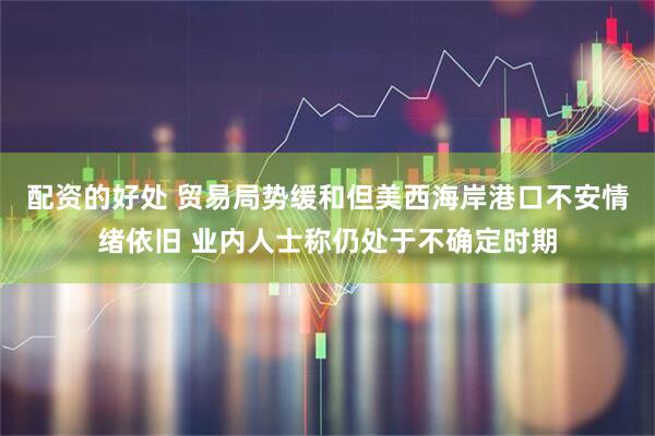 配资的好处 贸易局势缓和但美西海岸港口不安情绪依旧 业内人士称仍处于不确定时期