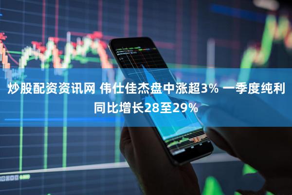 炒股配资资讯网 伟仕佳杰盘中涨超3% 一季度纯利同比增长28至29%