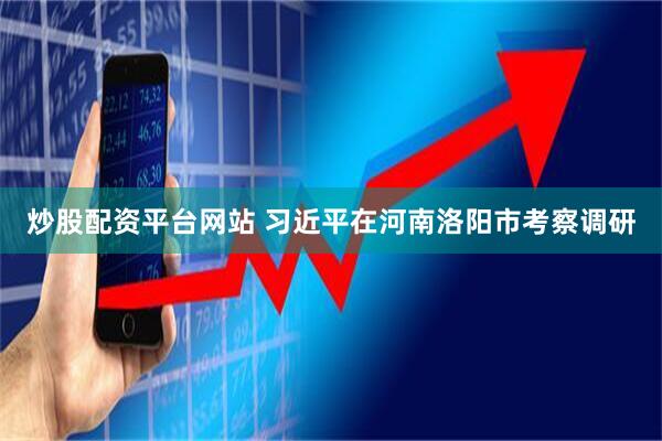 炒股配资平台网站 习近平在河南洛阳市考察调研