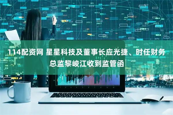 114配资网 星星科技及董事长应光捷、时任财务总监黎峻江收到监管函