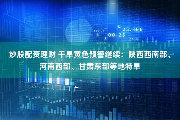 炒股配资理财 干旱黄色预警继续：陕西西南部、河南西部、甘肃东部等地特旱