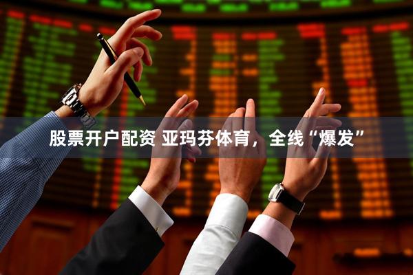 股票开户配资 亚玛芬体育，全线“爆发”