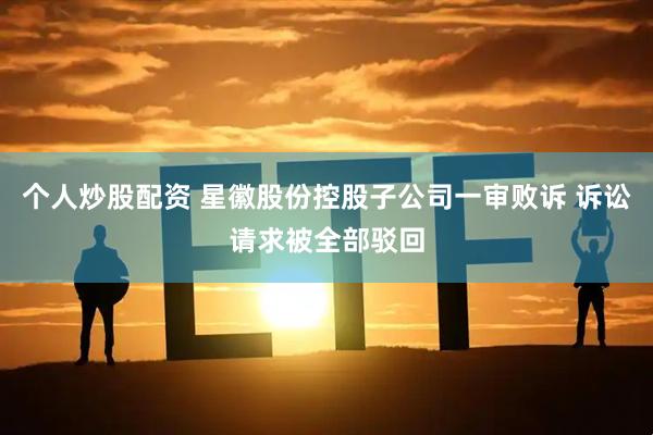 个人炒股配资 星徽股份控股子公司一审败诉 诉讼请求被全部驳回