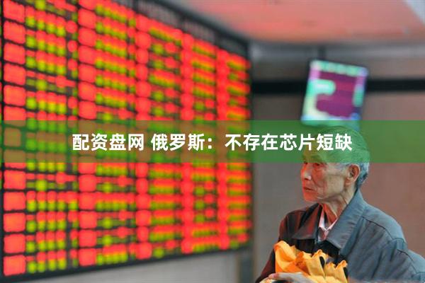 配资盘网 俄罗斯：不存在芯片短缺