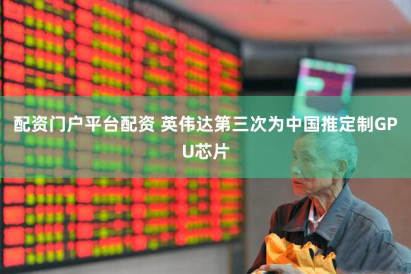 配资门户平台配资 英伟达第三次为中国推定制GPU芯片