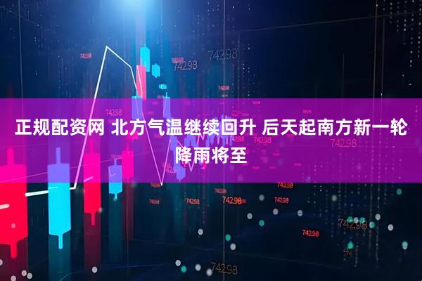 正规配资网 北方气温继续回升 后天起南方新一轮降雨将至