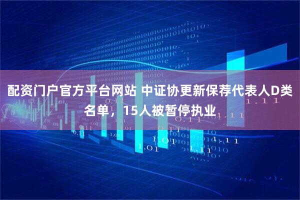 配资门户官方平台网站 中证协更新保荐代表人D类名单，15人被暂停执业