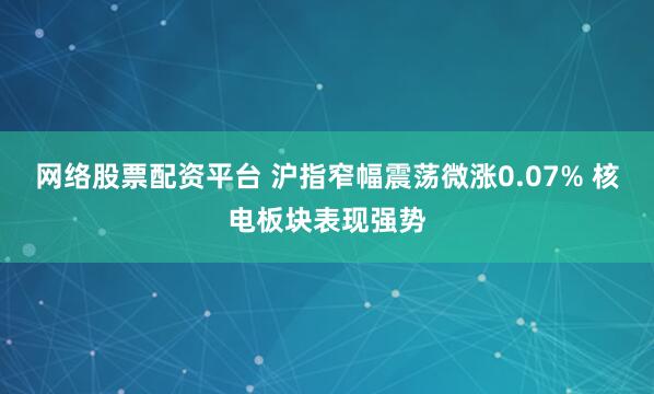 网络股票配资平台 沪指窄幅震荡微涨0.07% 核电板块表现强势