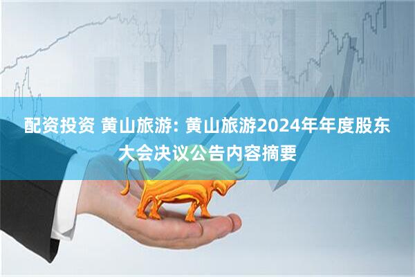配资投资 黄山旅游: 黄山旅游2024年年度股东大会决议公告内容摘要