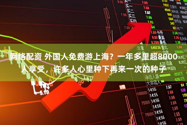 网络配资 外国人免费游上海？一年多里超8000人享受，许多人心里种下再来一次的种子