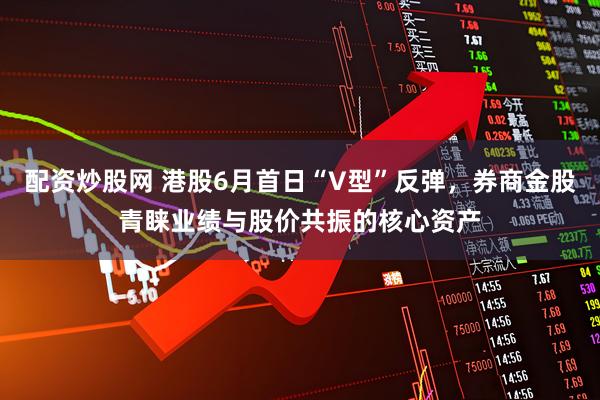 配资炒股网 港股6月首日“V型”反弹，券商金股青睐业绩与股价共振的核心资产