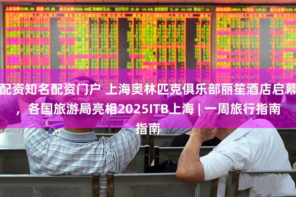 配资知名配资门户 上海奥林匹克俱乐部丽笙酒店启幕，各国旅游局亮相2025ITB上海 | 一周旅行指南