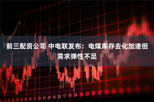 前三配资公司 中电联发布：电煤库存去化加速但需求弹性不足