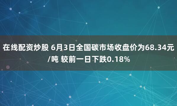 在线配资炒股 6月3日全国碳市场收盘价为68.34元/吨 较前一日下跌0.18%