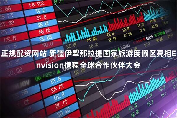 正规配资网站 新疆伊犁那拉提国家旅游度假区亮相Envision携程全球合作伙伴大会