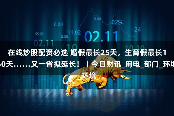 在线炒股配资必选 婚假最长25天，生育假最长150天……又一省拟延长！丨今日财讯_用电_部门_环境