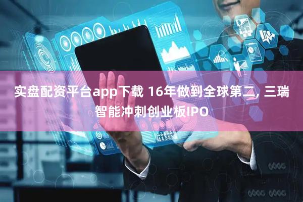 实盘配资平台app下载 16年做到全球第二, 三瑞智能冲刺创业板IPO