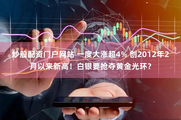 炒股配资门户网站 一度大涨超4% 创2012年2月以来新高！白银要抢夺黄金光环？