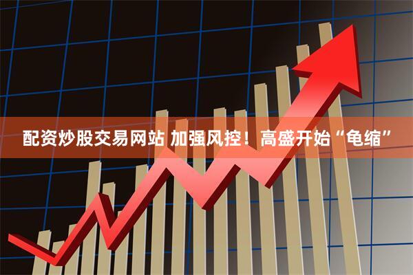 配资炒股交易网站 加强风控！高盛开始“龟缩”