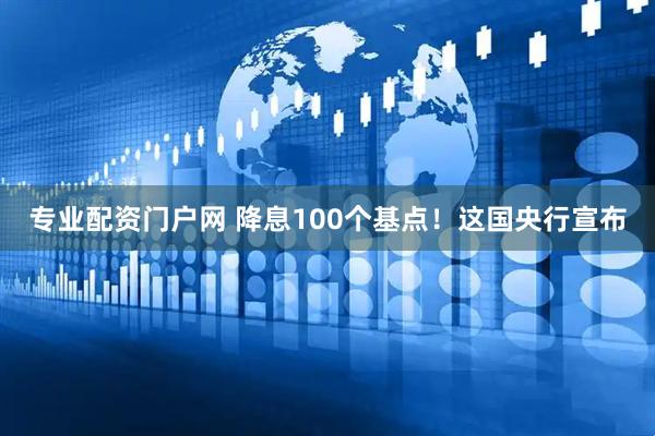 专业配资门户网 降息100个基点！这国央行宣布