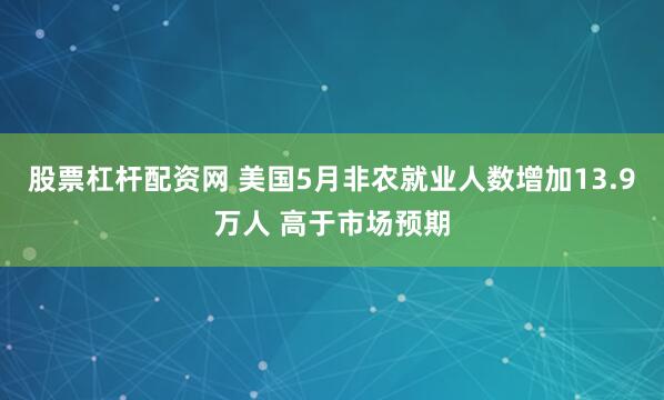 股票杠杆配资网 美国5月非农就业人数增加13.9万人 高于市场预期