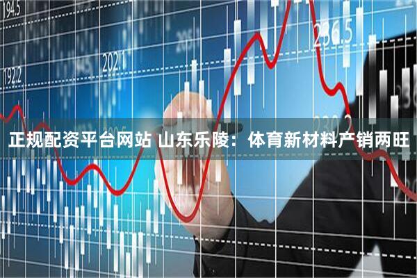 正规配资平台网站 山东乐陵：体育新材料产销两旺
