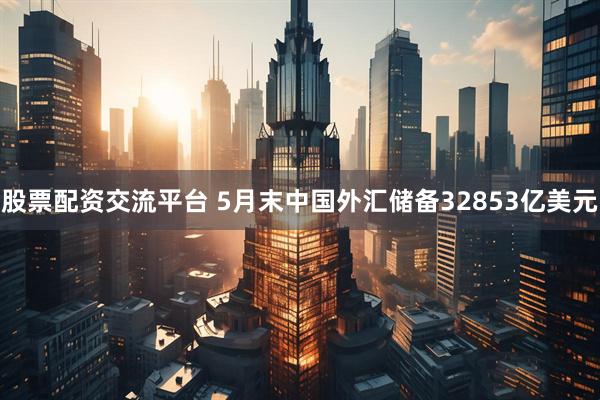 股票配资交流平台 5月末中国外汇储备32853亿美元