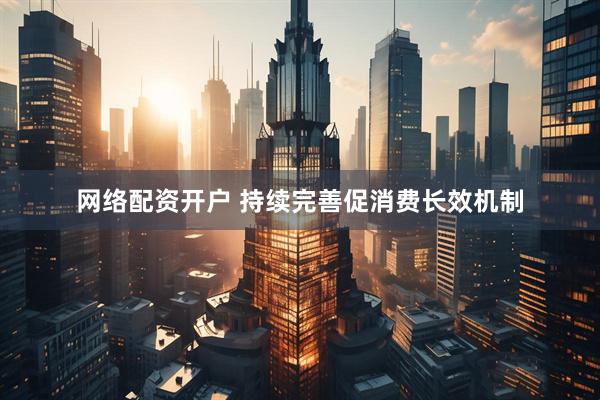 网络配资开户 持续完善促消费长效机制