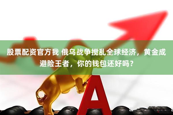 股票配资官方我 俄乌战争搅乱全球经济，黄金成避险王者，你的钱包还好吗？