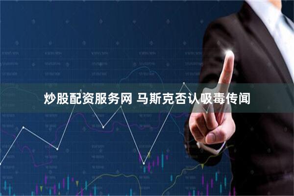炒股配资服务网 马斯克否认吸毒传闻