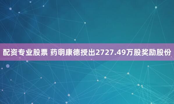 配资专业股票 药明康德授出2727.49万股奖励股份