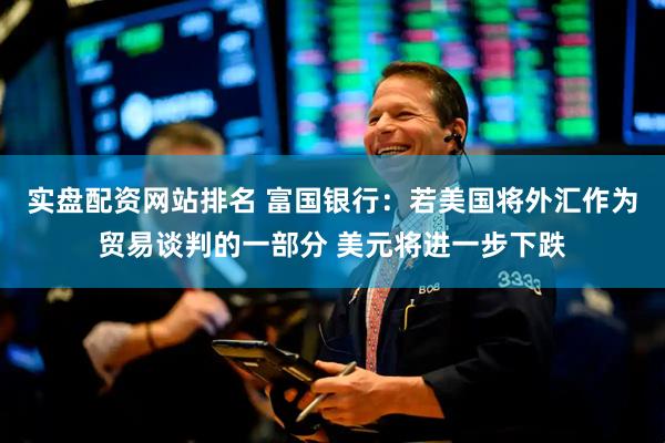实盘配资网站排名 富国银行：若美国将外汇作为贸易谈判的一部分 美元将进一步下跌