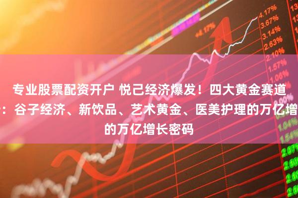 专业股票配资开户 悦己经济爆发！四大黄金赛道全解析：谷子经济、新饮品、艺术黄金、医美护理的万亿增长密码