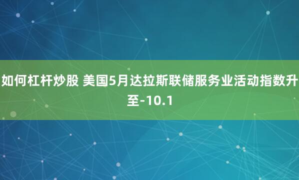 如何杠杆炒股 美国5月达拉斯联储服务业活动指数升至-10.1