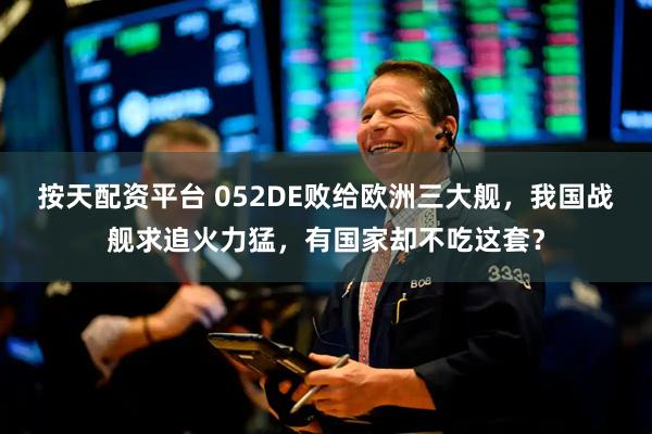 按天配资平台 052DE败给欧洲三大舰，我国战舰求追火力猛，有国家却不吃这套？