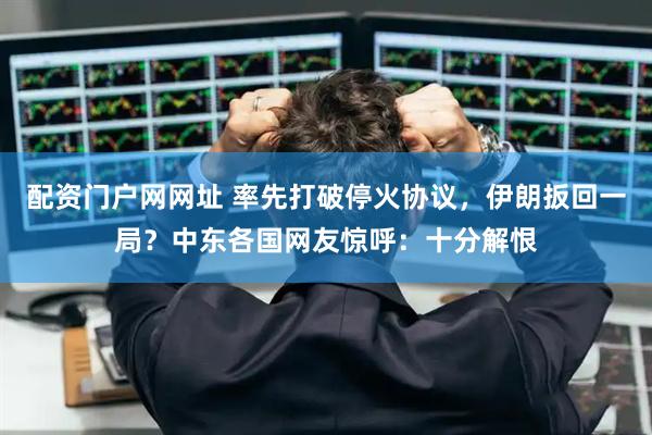 配资门户网网址 率先打破停火协议，伊朗扳回一局？中东各国网友惊呼：十分解恨