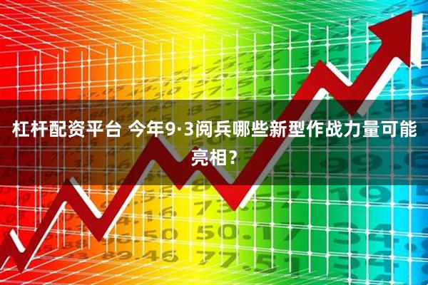 杠杆配资平台 今年9·3阅兵哪些新型作战力量可能亮相？