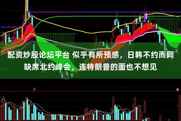 配资炒股论坛平台 似乎有所预感，日韩不约而同缺席北约峰会，连特朗普的面也不想见