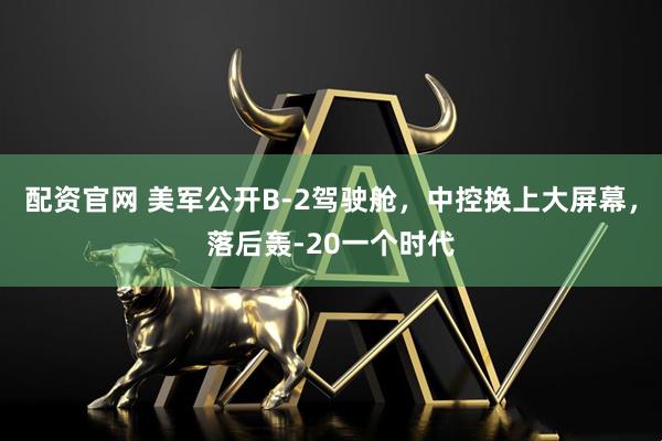 配资官网 美军公开B-2驾驶舱，中控换上大屏幕，落后轰-20一个时代
