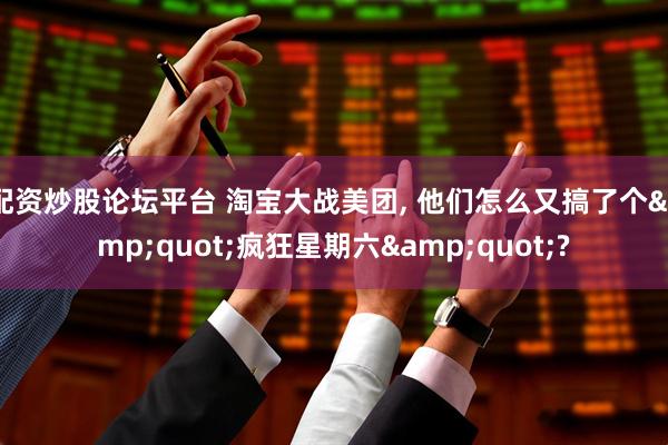 配资炒股论坛平台 淘宝大战美团, 他们怎么又搞了个&quot;疯狂星期六&quot;?