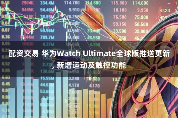 配资交易 华为Watch Ultimate全球版推送更新, 新增运动及触控功能