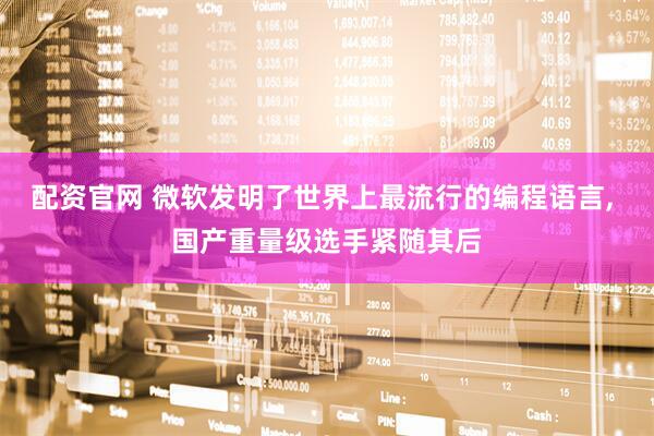 配资官网 微软发明了世界上最流行的编程语言, 国产重量级选手紧随其后