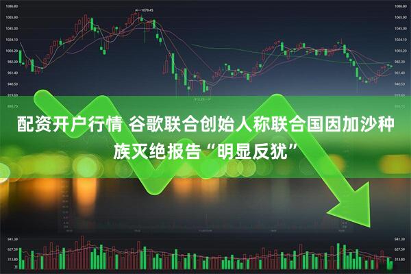 配资开户行情 谷歌联合创始人称联合国因加沙种族灭绝报告“明显反犹”