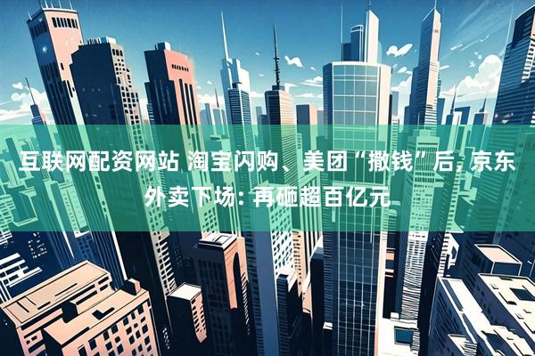 互联网配资网站 淘宝闪购、美团“撒钱”后, 京东外卖下场: 再砸超百亿元